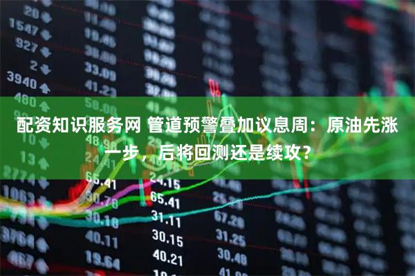 配资知识服务网 管道预警叠加议息周：原油先涨一步，后将回测还是续攻？