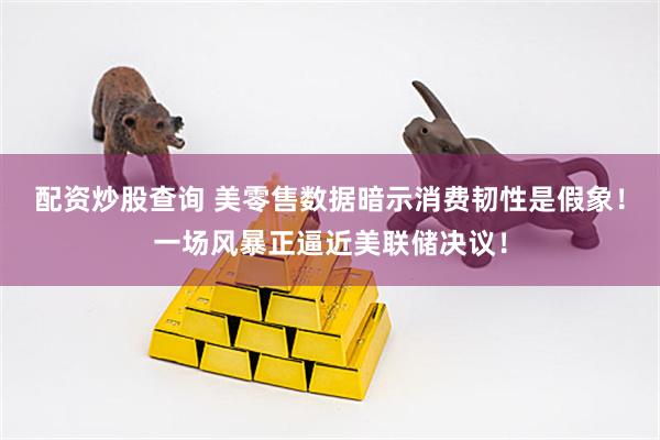 配资炒股查询 美零售数据暗示消费韧性是假象！一场风暴正逼近美联储决议！