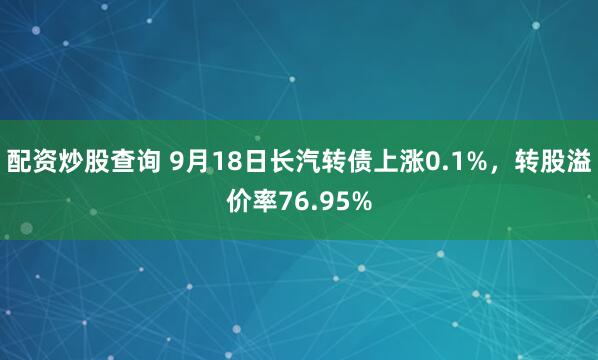 配资炒股查询 9月18日长汽转债上涨0.1%，转股溢价率76.95%