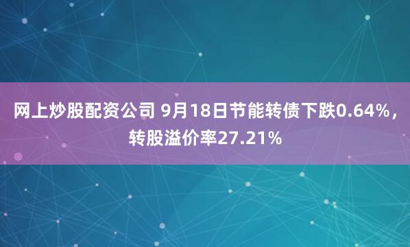 网上炒股配资公司 9月18日节能转债下跌0.64%，转股溢价率27.21%