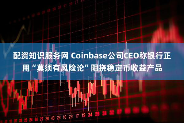 配资知识服务网 Coinbase公司CEO称银行正用“莫须有风险论”阻挠稳定币收益产品