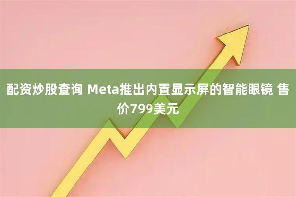 配资炒股查询 Meta推出内置显示屏的智能眼镜 售价799美元