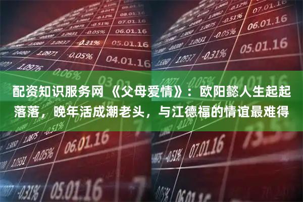 配资知识服务网 《父母爱情》：欧阳懿人生起起落落，晚年活成潮老头，与江德福的情谊最难得
