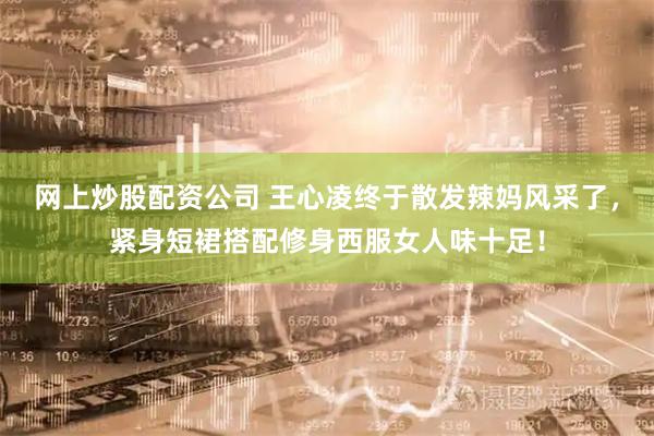 网上炒股配资公司 王心凌终于散发辣妈风采了，紧身短裙搭配修身西服女人味十足！
