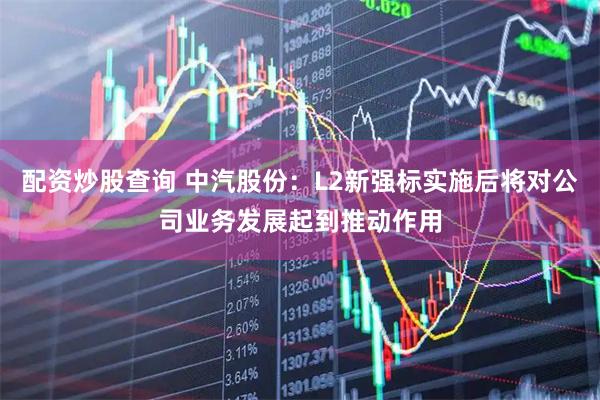 配资炒股查询 中汽股份：L2新强标实施后将对公司业务发展起到推动作用
