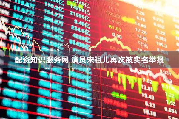 配资知识服务网 演员宋祖儿再次被实名举报