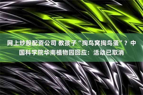 网上炒股配资公司 教孩子“掏鸟窝掏鸟蛋”？中国科学院华南植物园回应：活动已取消