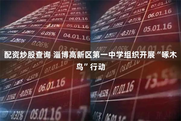 配资炒股查询 淄博高新区第一中学组织开展“啄木鸟”行动