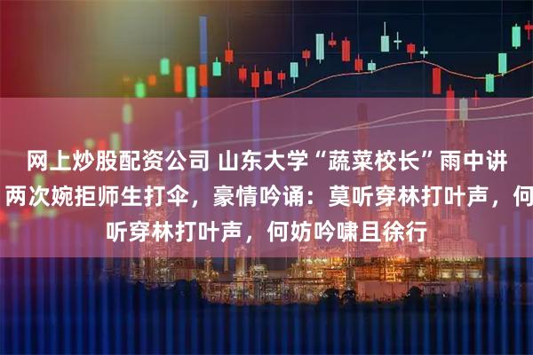 网上炒股配资公司 山东大学“蔬菜校长”雨中讲话近20分钟，两次婉拒师生打伞，豪情吟诵：莫听穿林打叶声，何妨吟啸且徐行