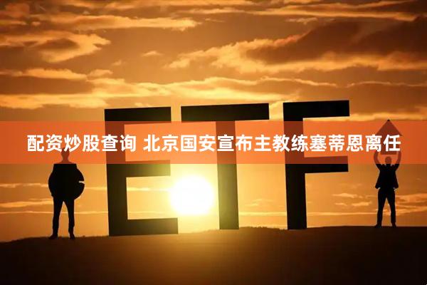 配资炒股查询 北京国安宣布主教练塞蒂恩离任