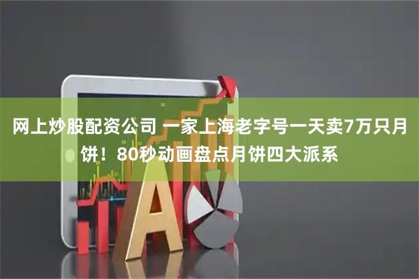 网上炒股配资公司 一家上海老字号一天卖7万只月饼！80秒动画盘点月饼四大派系