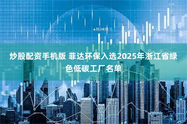 炒股配资手机版 菲达环保入选2025年浙江省绿色低碳工厂名单