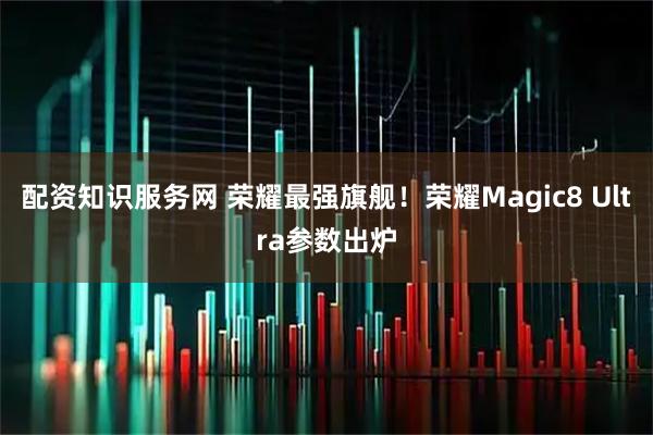 配资知识服务网 荣耀最强旗舰！荣耀Magic8 Ultra参数出炉