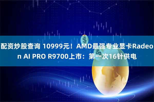 配资炒股查询 10999元！AMD最强专业显卡Radeon AI PRO R9700上市：第一次16针供电