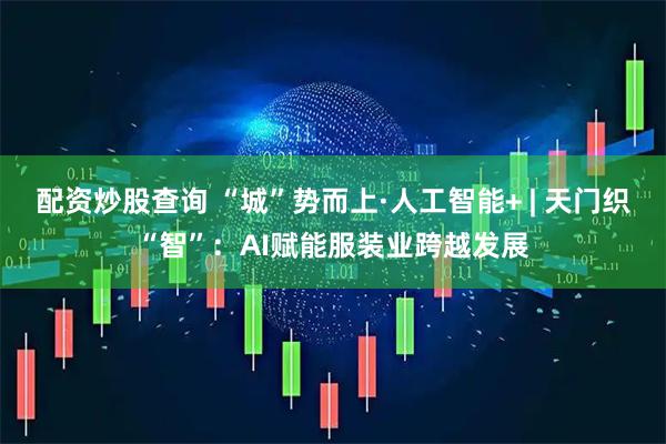 配资炒股查询 “城”势而上·人工智能+ | 天门织“智”：AI赋能服装业跨越发展