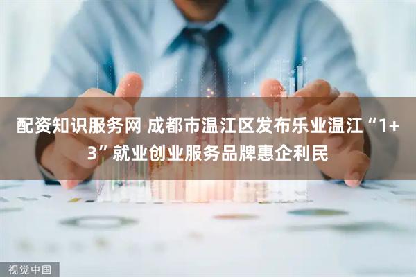 配资知识服务网 成都市温江区发布乐业温江“1+3”就业创业服务品牌惠企利民