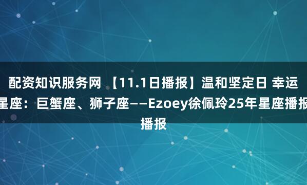 配资知识服务网 【11.1日播报】温和坚定日 幸运星座：巨蟹座、狮子座——Ezoey徐佩玲25年星座播报