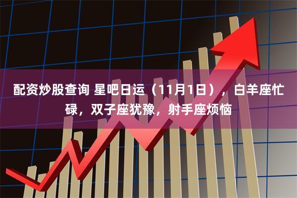 配资炒股查询 星吧日运（11月1日），白羊座忙碌，双子座犹豫，射手座烦恼