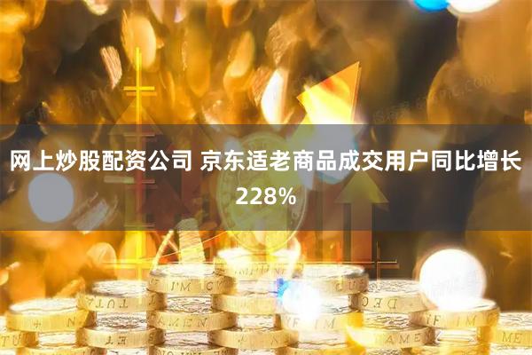 网上炒股配资公司 京东适老商品成交用户同比增长228%