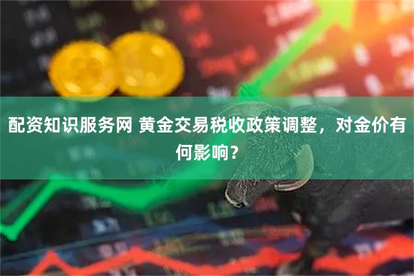 配资知识服务网 黄金交易税收政策调整，对金价有何影响？