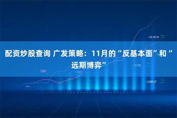 配资炒股查询 广发策略：11月的“反基本面”和“远期博弈”