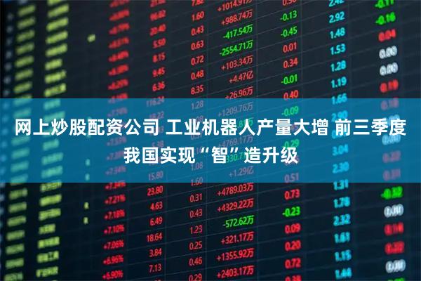 网上炒股配资公司 工业机器人产量大增 前三季度我国实现“智”造升级