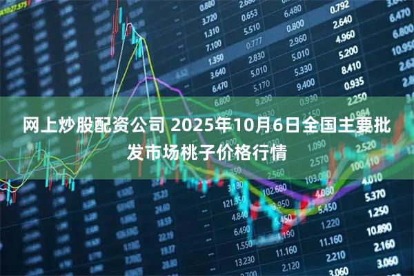 网上炒股配资公司 2025年10月6日全国主要批发市场桃子价格行情