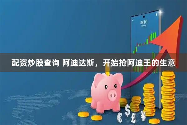 配资炒股查询 阿迪达斯，开始抢阿迪王的生意
