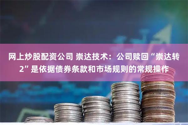 网上炒股配资公司 崇达技术：公司赎回“崇达转2”是依据债券条款和市场规则的常规操作