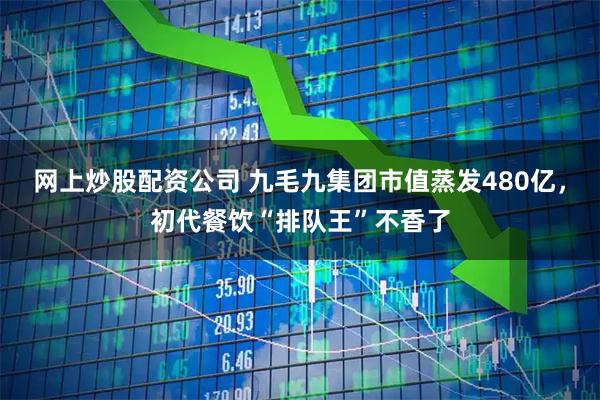 网上炒股配资公司 九毛九集团市值蒸发480亿，初代餐饮“排队王”不香了