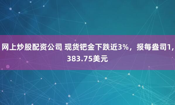 网上炒股配资公司 现货钯金下跌近3%，报每盎司1,383.75美元
