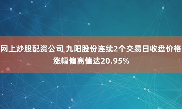 网上炒股配资公司 九阳股份连续2个交易日收盘价格涨幅偏离值达20.95%