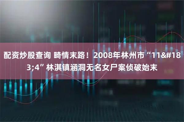 配资炒股查询 畸情末路！2008年林州市“11·4”林淇镇涵洞无名女尸案侦破始末