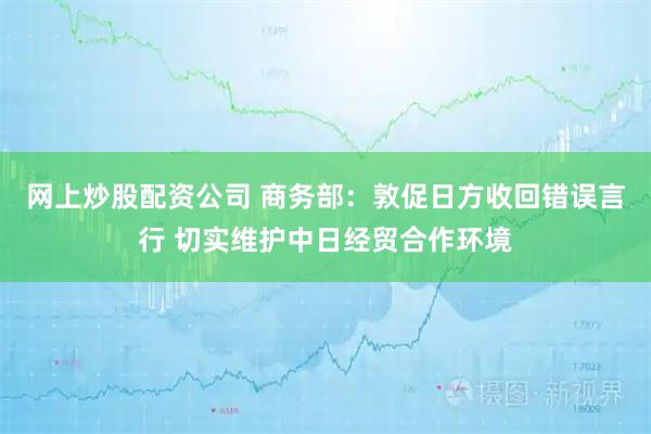 网上炒股配资公司 商务部：敦促日方收回错误言行 切实维护中日经贸合作环境