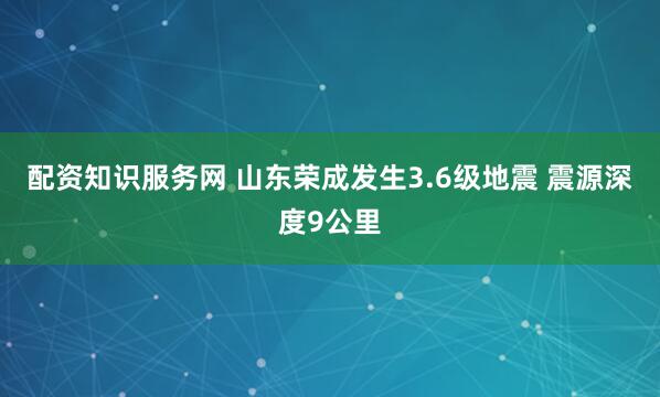 配资知识服务网 山东荣成发生3.6级地震 震源深度9公里