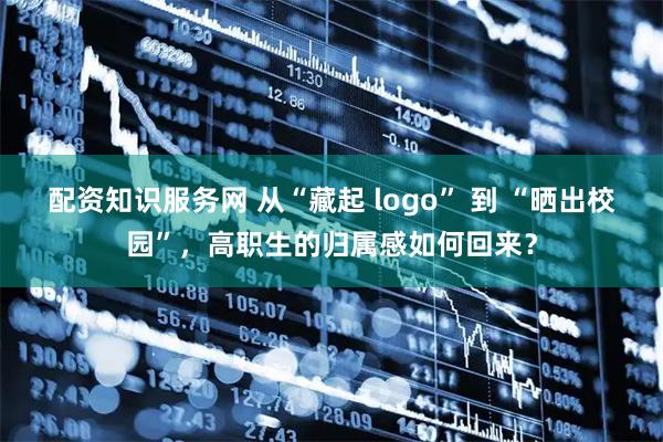 配资知识服务网 从“藏起 logo” 到 “晒出校园”，高职生的归属感如何回来？