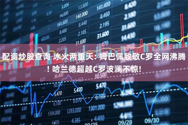 配资炒股查询 冰火两重天: 姆巴佩致敬C罗全网沸腾! 哈兰德超越C罗波澜不惊!