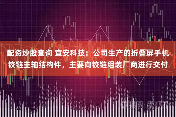 配资炒股查询 宜安科技：公司生产的折叠屏手机铰链主轴结构件，主要向铰链组装厂商进行交付
