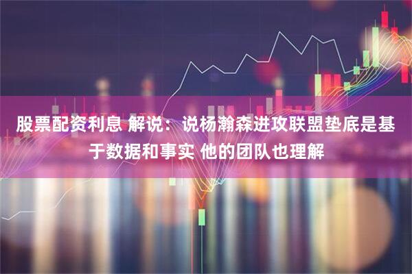 股票配资利息 解说:说杨瀚森进攻联盟垫底是基于数据和事实 他的团队也理解