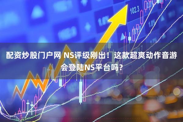 配资炒股门户网 NS评级刚出！这款超爽动作音游会登陆NS平台吗？