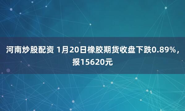 河南炒股配资 1月20日橡胶期货收盘下跌0.89%，报15620元