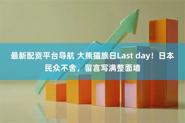 最新配资平台导航 大熊猫旅日Last day！日本民众不舍，留言写满整面墙