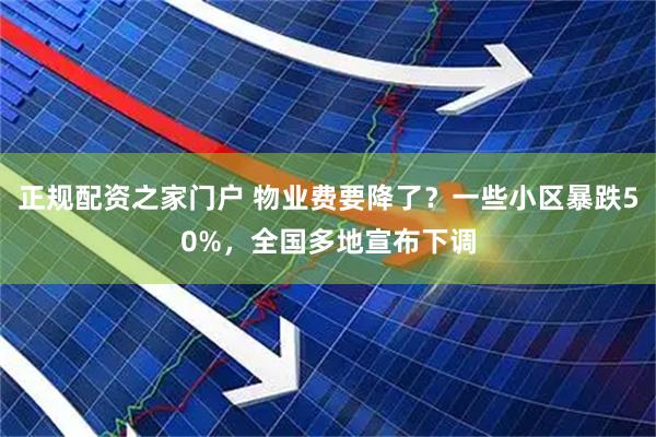 正规配资之家门户 物业费要降了？一些小区暴跌50%，全国多地宣布下调