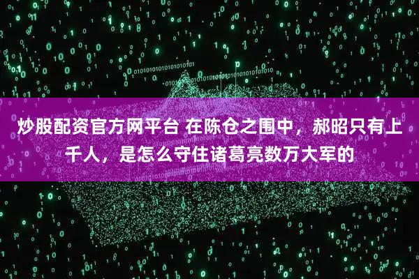 炒股配资官方网平台 在陈仓之围中,郝昭只有上千人,是怎么守住诸葛亮数万大军的