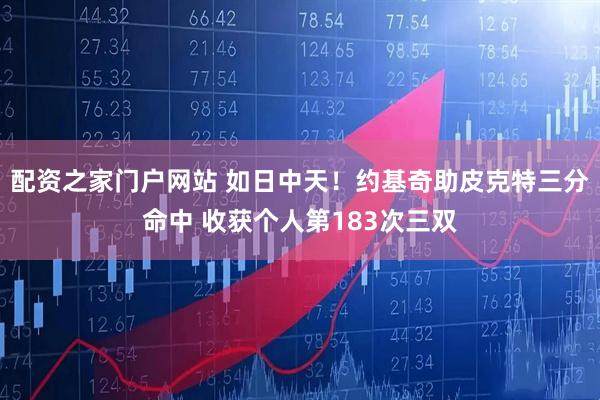 配资之家门户网站 如日中天！约基奇助皮克特三分命中 收获个人第183次三双