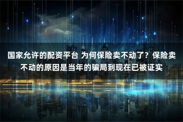 国家允许的配资平台 为何保险卖不动了？保险卖不动的原因是当年的骗局到现在已被证实
