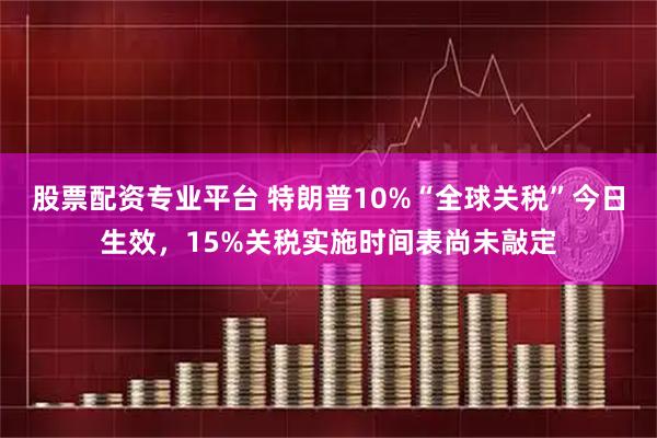 股票配资专业平台 特朗普10%“全球关税”今日生效,15%关税实施时间表尚未敲定