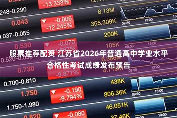 股票推荐配资 江苏省2026年普通高中学业水平合格性考试成绩发布预告