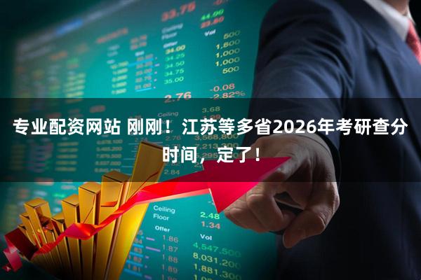 专业配资网站 刚刚!江苏等多省2026年考研查分时间,定了!