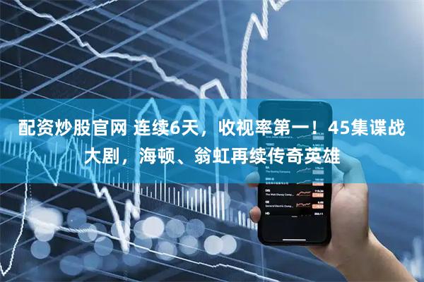 配资炒股官网 连续6天，收视率第一！45集谍战大剧，海顿、翁虹再续传奇英雄